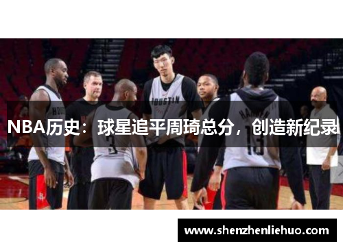 NBA历史：球星追平周琦总分，创造新纪录
